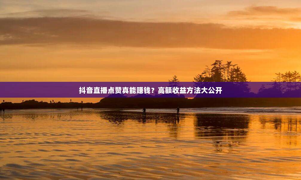 抖音直播点赞真能赚钱？高额收益方法大公开