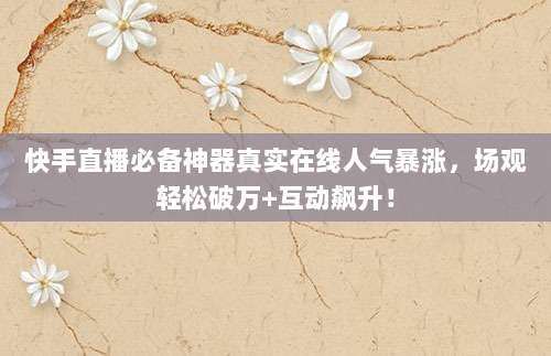 快手直播必备神器真实在线人气暴涨，场观轻松破万+互动飙升！