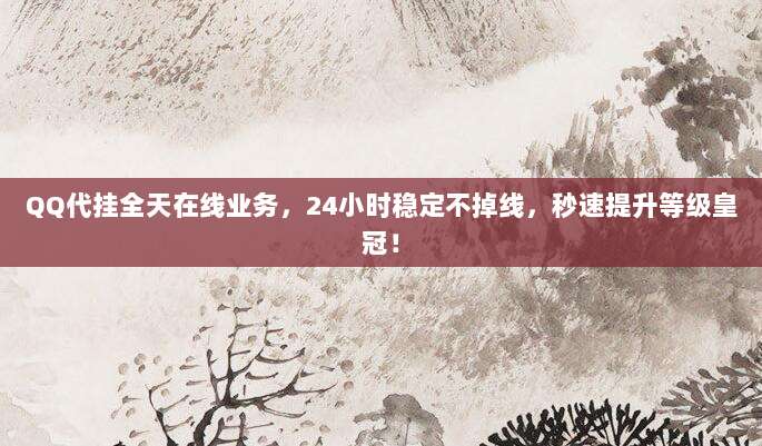 QQ代挂全天在线业务，24小时稳定不掉线，秒速提升等级皇冠！