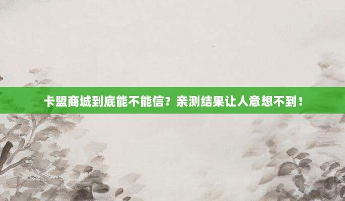 卡盟商城到底能不能信？亲测结果让人意想不到！