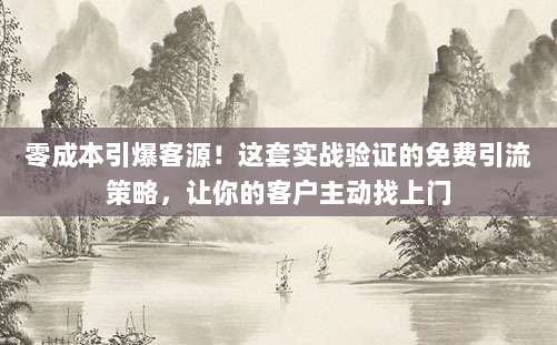 零成本引爆客源！这套实战验证的免费引流策略，让你的客户主动找上门