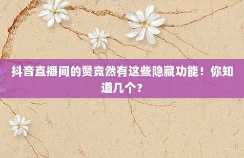 抖音直播间的赞竟然有这些隐藏功能！你知道几个？
