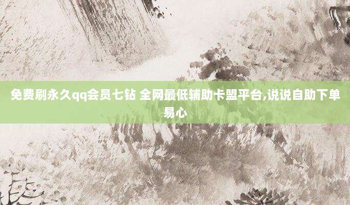 免费刷永久qq会员七钻 全网最低辅助卡盟平台,说说自助下单易心