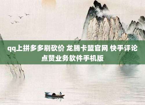 qq上拼多多刷砍价 龙腾卡盟官网 快手评论点赞业务软件手机版