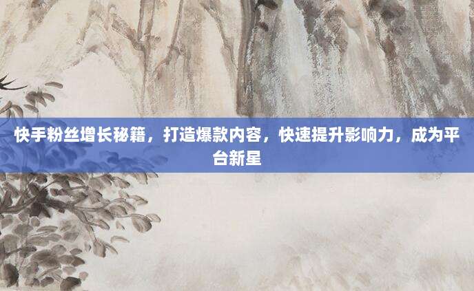 快手粉丝增长秘籍，打造爆款内容，快速提升影响力，成为平台新星