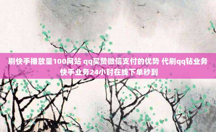 刷快手播放量100网站 qq买赞微信支付的优势 代刷qq钻业务 快手业务24小时在线下单秒到