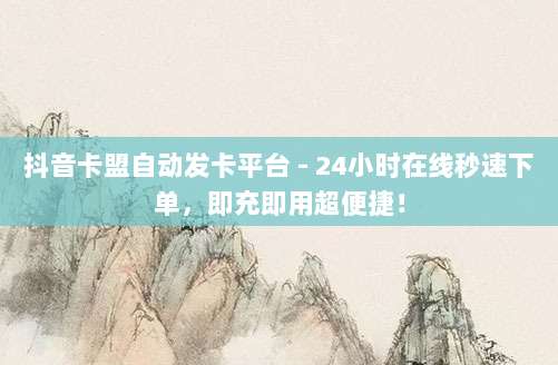 抖音卡盟自动发卡平台 - 24小时在线秒速下单，即充即用超便捷！