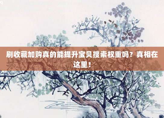 刷收藏加购真的能提升宝贝搜索权重吗？真相在这里！