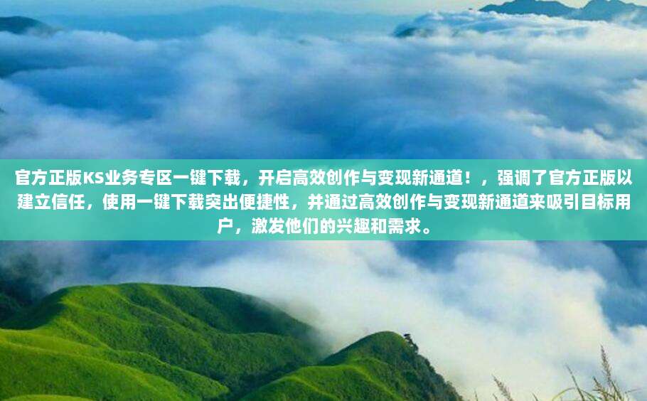 官方正版KS业务专区一键下载，开启高效创作与变现新通道！，强调了官方正版以建立信任，使用一键下载突出便捷性，并通过高效创作与变现新通道来吸引目标用户，激发他们的兴趣和需求。