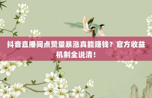 抖音直播间点赞量暴涨真能赚钱？官方收益机制全说清！
