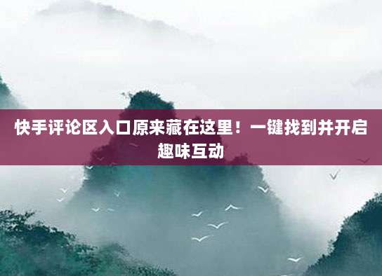 快手评论区入口原来藏在这里！一键找到并开启趣味互动