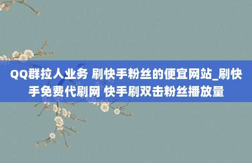 QQ群拉人业务 刷快手粉丝的便宜网站_刷快手免费代刷网 快手刷双击粉丝播放量