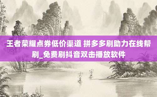 王者荣耀点券低价渠道 拼多多刷助力在线帮刷_免费刷抖音双击播放软件