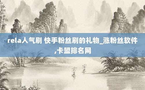 rela人气刷 快手粉丝刷的礼物_涨粉丝软件,卡盟排名网