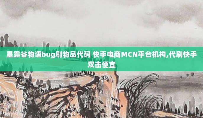 星露谷物语bug刷物品代码 快手电商MCN平台机构,代刷快手双击便宜